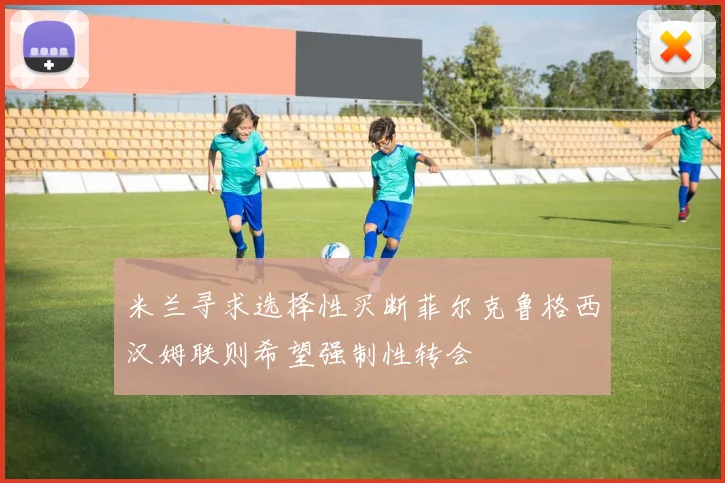 米兰寻求选择性买断菲尔克鲁格西汉姆联则希望强制性转会