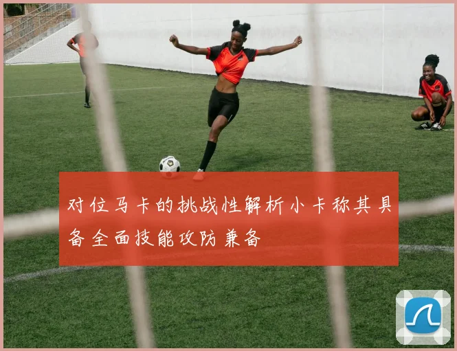 对位马卡的挑战性解析小卡称其具备全面技能攻防兼备