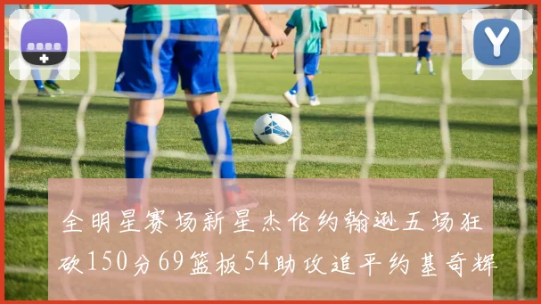 全明星赛场新星杰伦约翰逊五场狂砍150分69篮板54助攻追平约基奇辉煌纪录