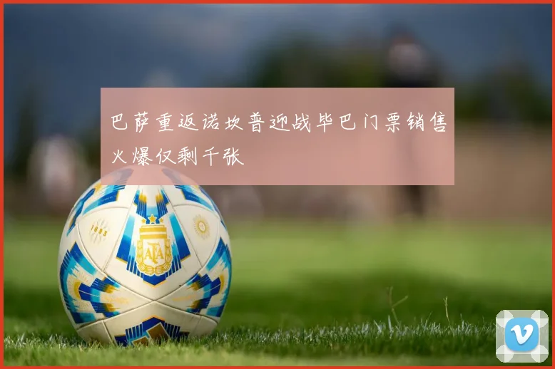 巴萨重返诺坎普迎战毕巴门票销售火爆仅剩千张