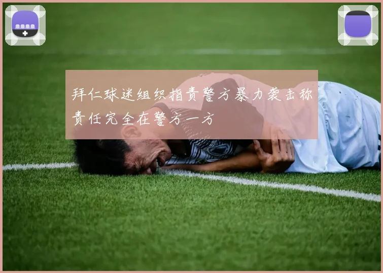 拜仁球迷组织指责警方暴力袭击称责任完全在警方一方