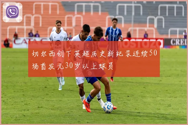 切尔西创下英超历史新纪录连续50场首发无30岁以上球员