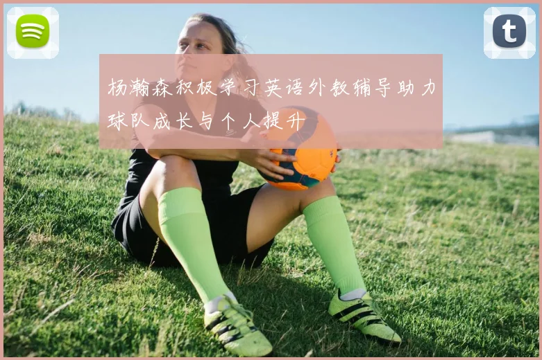 杨瀚森积极学习英语外教辅导助力球队成长与个人提升