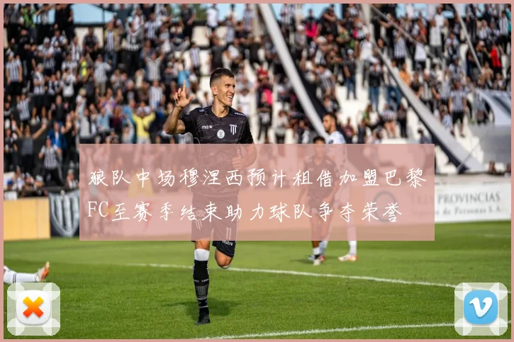 狼队中场穆涅西预计租借加盟巴黎FC至赛季结束助力球队争夺荣誉