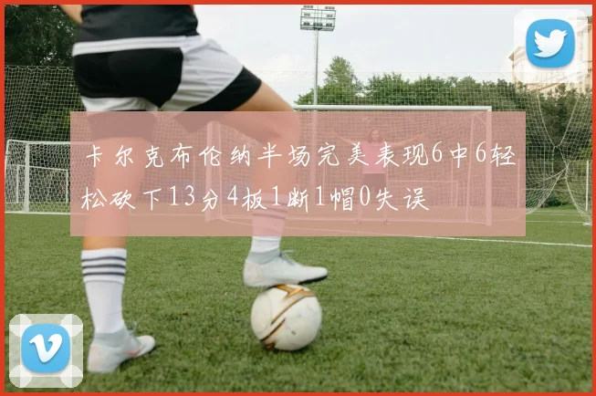 卡尔克布伦纳半场完美表现6中6轻松砍下13分4板1断1帽0失误