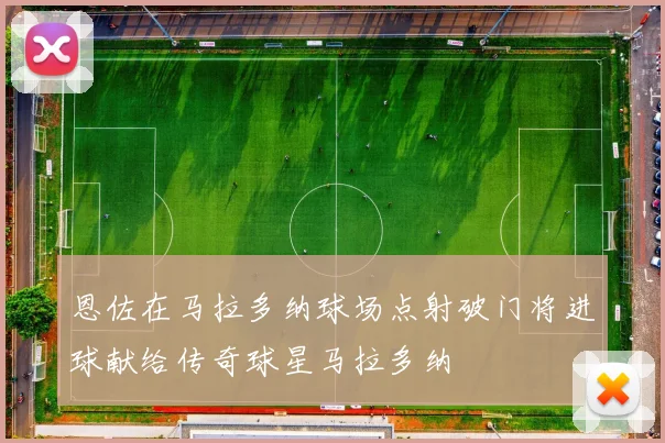 恩佐在马拉多纳球场点射破门将进球献给传奇球星马拉多纳