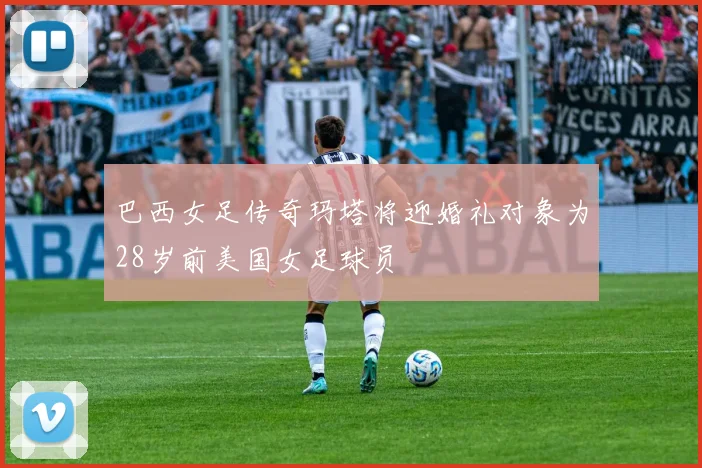 巴西女足传奇玛塔将迎婚礼对象为28岁前美国女足球员