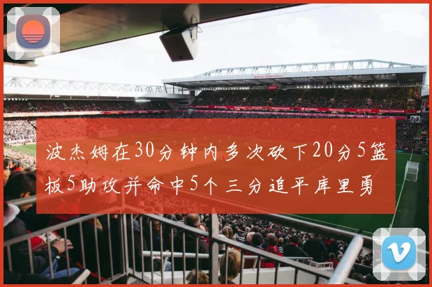 波杰姆在30分钟内多次砍下20分5篮板5助攻并命中5个三分追平库里勇士队史第二人