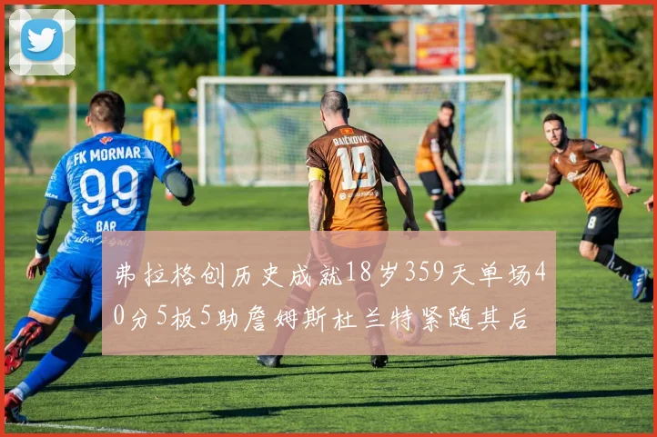 弗拉格创历史成就18岁359天单场40分5板5助詹姆斯杜兰特紧随其后