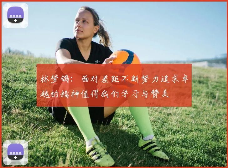 林梦鸽：面对差距不断努力追求卓越的精神值得我们学习与赞美