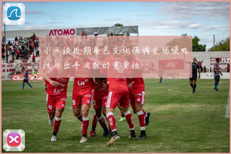 小卡谈近期角色变化强调全场侵略性与出手次数的重要性