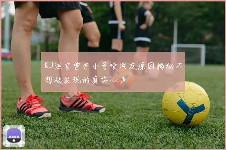 KD坦言曾开小号喷网友原因揭秘不想被发现的真实心声