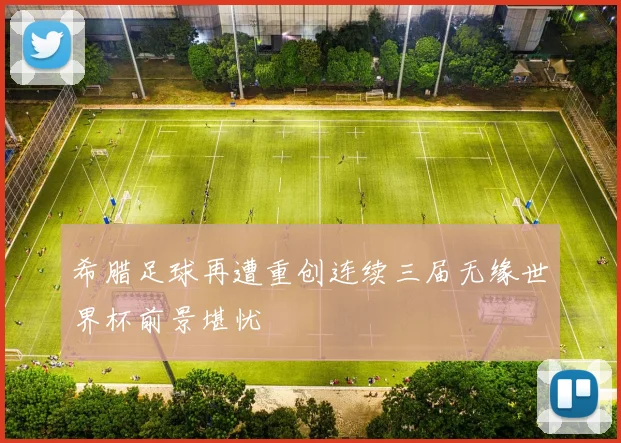希腊足球再遭重创连续三届无缘世界杯前景堪忧
