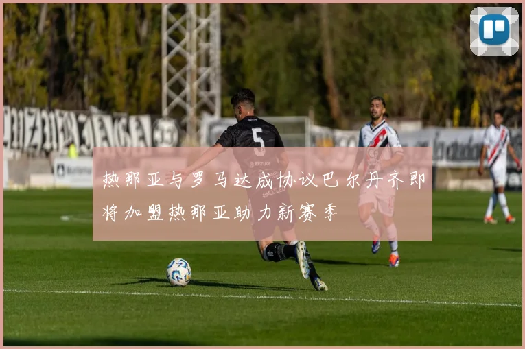 热那亚与罗马达成协议巴尔丹齐即将加盟热那亚助力新赛季