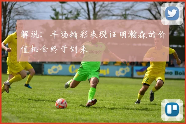 解说：半场精彩表现证明瀚森的价值机会终于到来