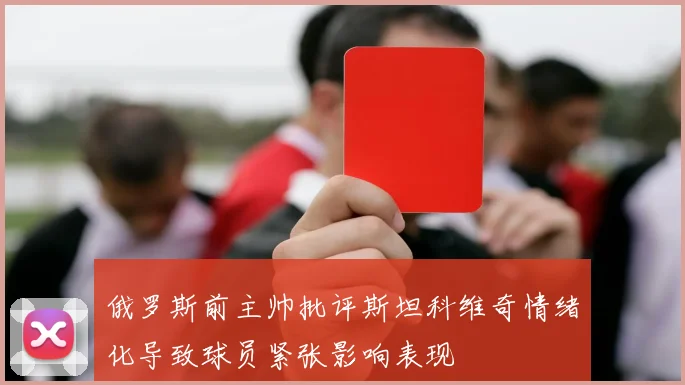 俄罗斯前主帅批评斯坦科维奇情绪化导致球员紧张影响表现