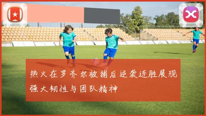 热火在罗齐尔被捕后逆袭连胜展现强大韧性与团队精神