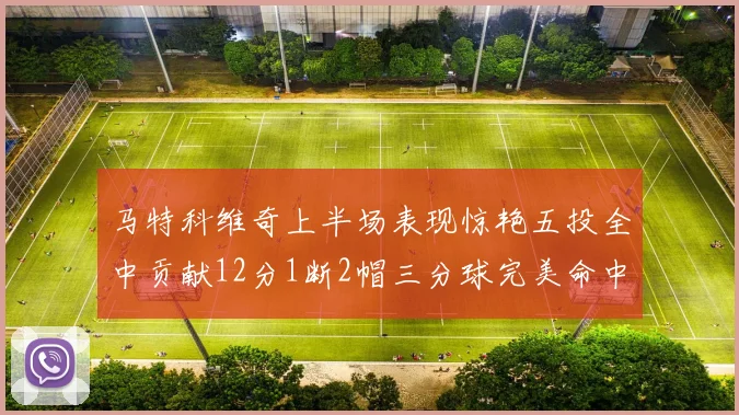 马特科维奇上半场表现惊艳五投全中贡献12分1断2帽三分球完美命中