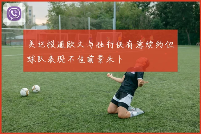 美记报道欧文与独行侠有意续约但球队表现不佳前景未卜