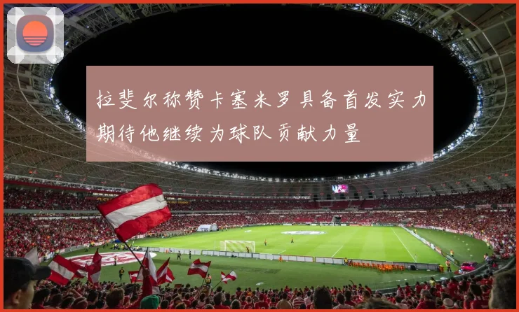 拉斐尔称赞卡塞米罗具备首发实力期待他继续为球队贡献力量