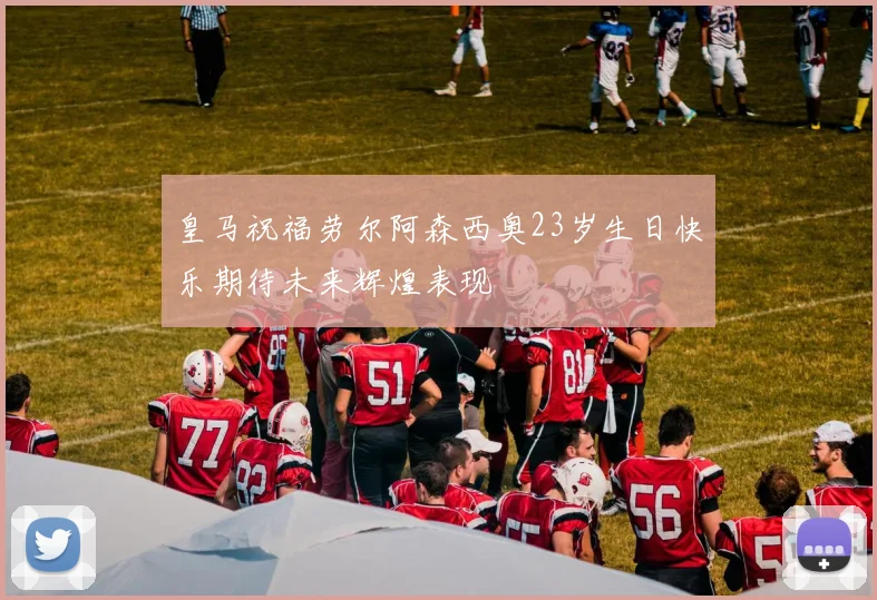 皇马祝福劳尔阿森西奥23岁生日快乐期待未来辉煌表现