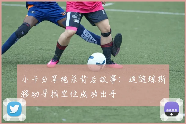 小卡分享绝杀背后故事：追随琼斯移动寻找空位成功出手