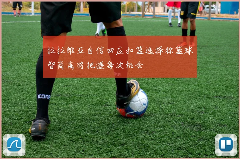 拉拉维亚自信回应扣篮选择称篮球智商高将把握每次机会