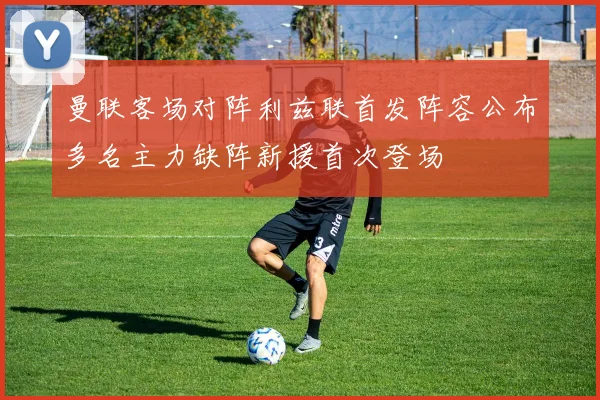 曼联客场对阵利兹联首发阵容公布多名主力缺阵新援首次登场