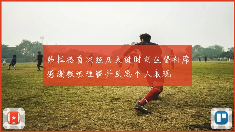 弗拉格首次经历关键时刻坐替补席感谢教练理解并反思个人表现