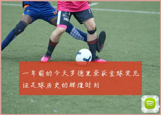 一年前的今天罗德里荣获金球奖见证足球历史的辉煌时刻