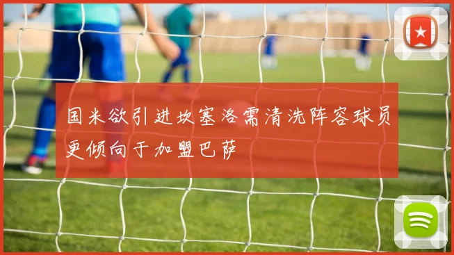 国米欲引进坎塞洛需清洗阵容球员更倾向于加盟巴萨