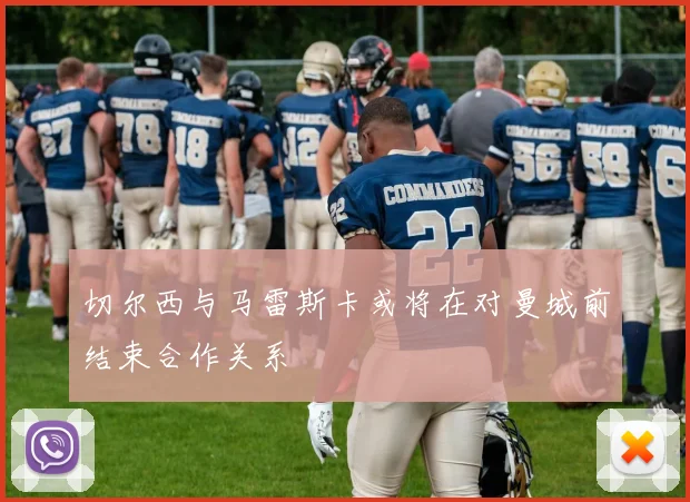 切尔西与马雷斯卡或将在对曼城前结束合作关系