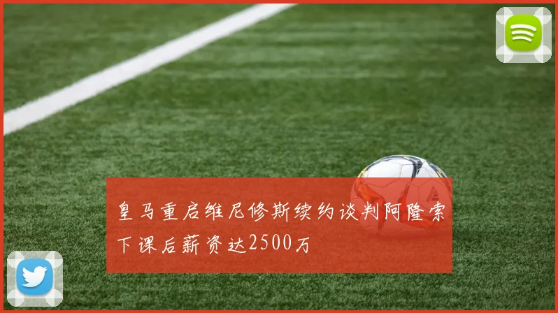 皇马重启维尼修斯续约谈判阿隆索下课后薪资达2500万