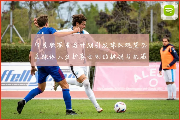 印度联赛重启计划引发球队观望态度媒体人分析赛会制的挑战与机遇