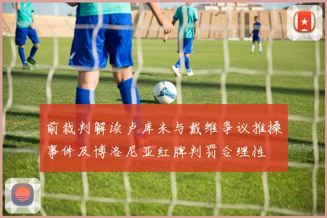 前裁判解读卢库米与戴维争议推搡事件及博洛尼亚红牌判罚合理性