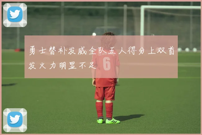 勇士替补发威全队五人得分上双首发火力明显不足