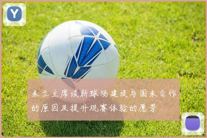 米兰主席谈新球场建设与国米合作的原因及提升观赛体验的愿景