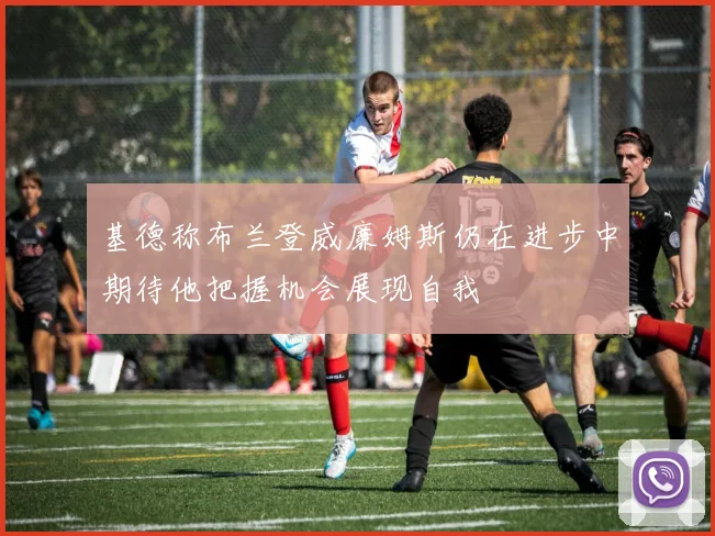 基德称布兰登威廉姆斯仍在进步中期待他把握机会展现自我