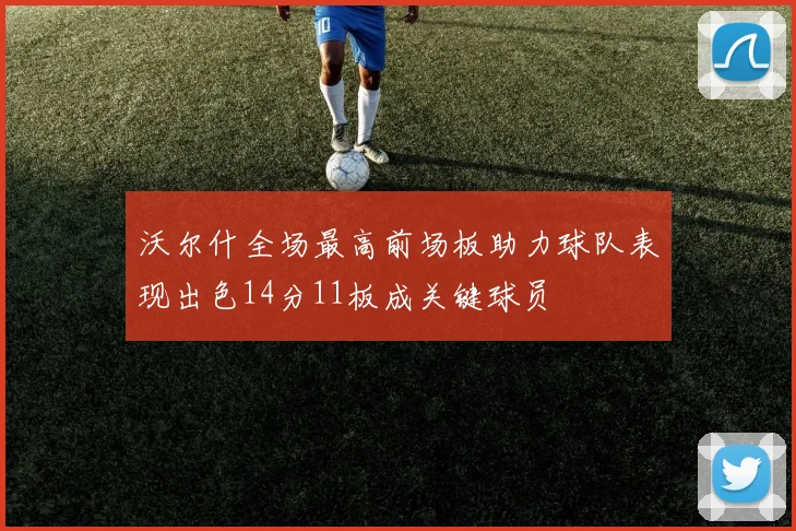 沃尔什全场最高前场板助力球队表现出色14分11板成关键球员