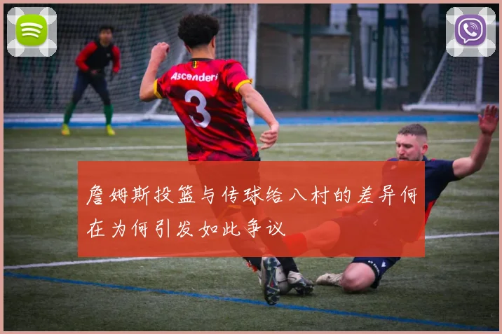 詹姆斯投篮与传球给八村的差异何在为何引发如此争议