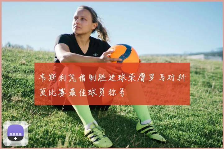 韦斯利凭借制胜进球荣膺罗马对科莫比赛最佳球员称号