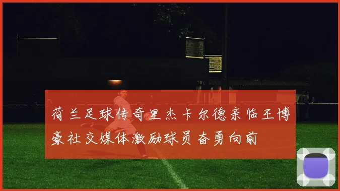 荷兰足球传奇里杰卡尔德亲临王博豪社交媒体激励球员奋勇向前
