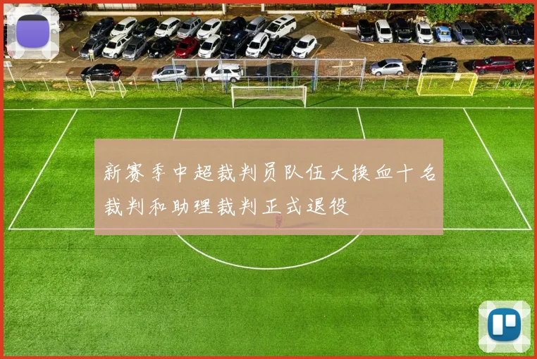 新赛季中超裁判员队伍大换血十名裁判和助理裁判正式退役