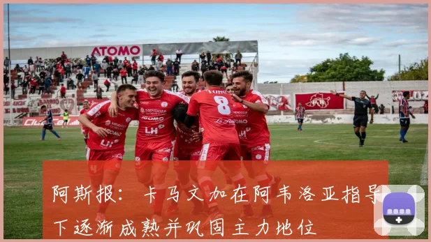 阿斯报：卡马文加在阿韦洛亚指导下逐渐成熟并巩固主力地位