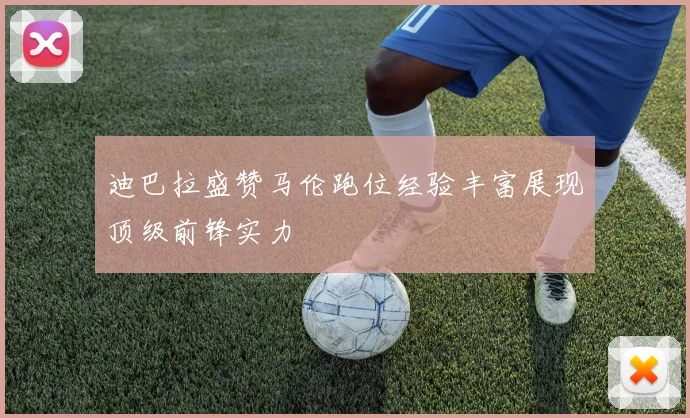迪巴拉盛赞马伦跑位经验丰富展现顶级前锋实力