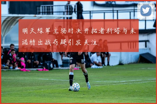 明天绿军主场对决开拓者科塔与米诺特出战存疑引发关注