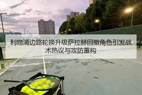 利物浦边路轮换升级萨拉赫回撤角色引发战术热议与攻防重构 | BaccaraGaming